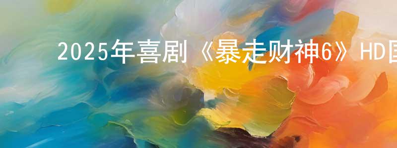 ﻿2025年喜剧《暴走财神6》HD国语中字迅雷下载_电影天堂 ﻿陈成荣的blog